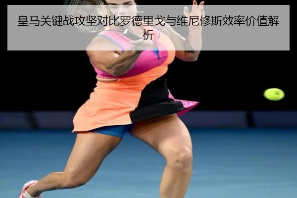 皇马关键战攻坚对比罗德里戈与维尼修斯效率价值解析