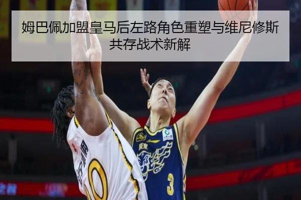 姆巴佩加盟皇马后左路角色重塑与维尼修斯共存战术新解