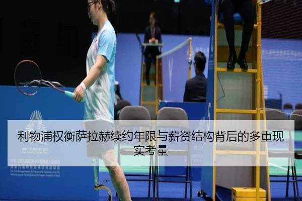 利物浦权衡萨拉赫续约年限与薪资结构背后的多重现实考量