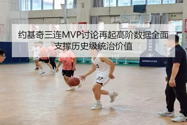 约基奇三连MVP讨论再起高阶数据全面支撑历史级统治价值