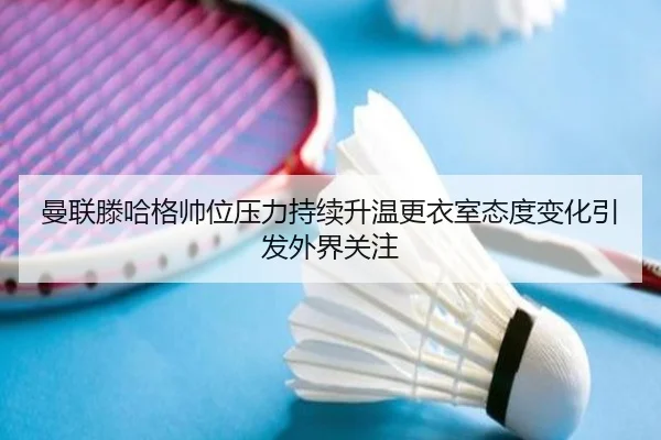 曼联滕哈格帅位压力持续升温更衣室态度变化引发外界关注