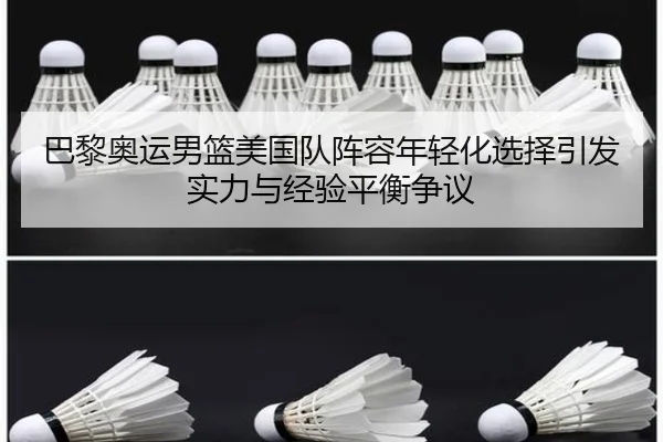 巴黎奥运男篮美国队阵容年轻化选择引发实力与经验平衡争议