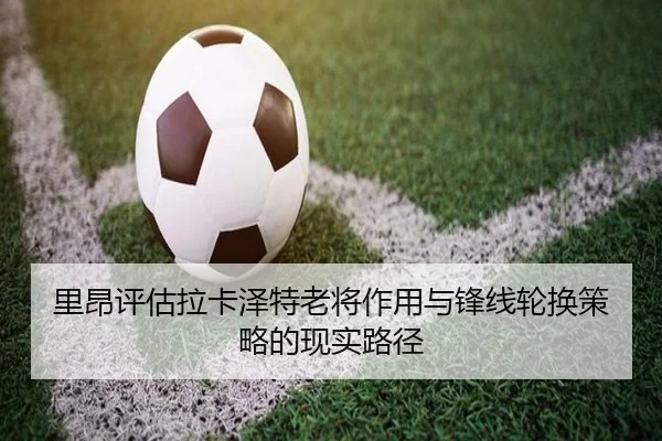 里昂评估拉卡泽特老将作用与锋线轮换策略的现实路径