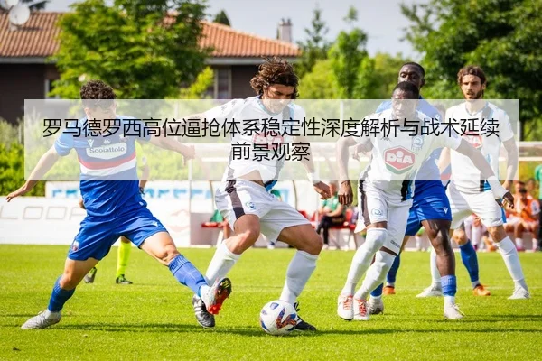 罗马德罗西高位逼抢体系稳定性深度解析与战术延续前景观察