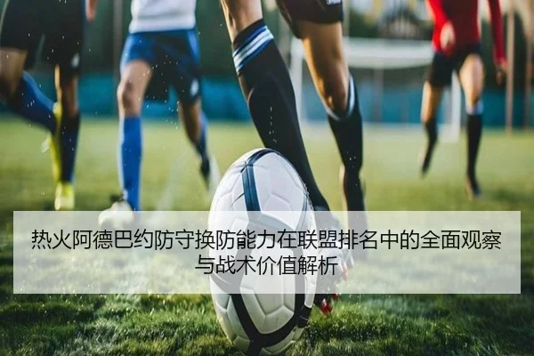 热火阿德巴约防守换防能力在联盟排名中的全面观察与战术价值解析