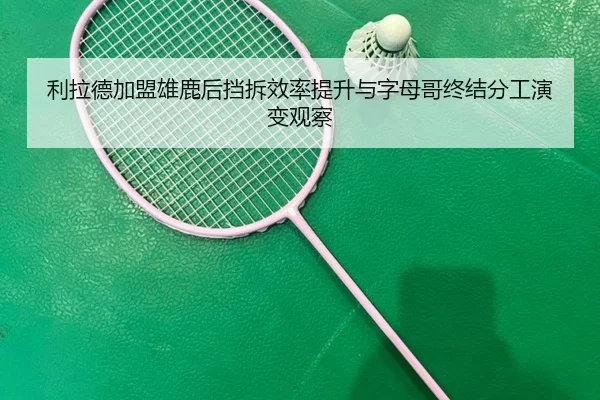 利拉德加盟雄鹿后挡拆效率提升与字母哥终结分工演变观察