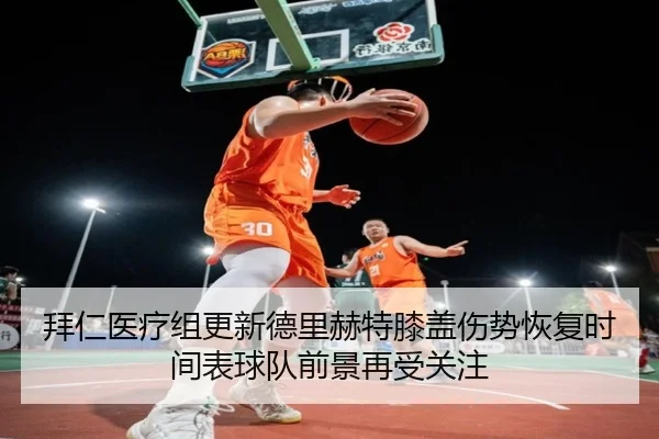 拜仁医疗组更新德里赫特膝盖伤势恢复时间表球队前景再受关注
