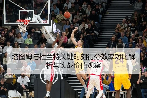 塔图姆与杜兰特关键时刻得分效率对比解析与实战价值观察