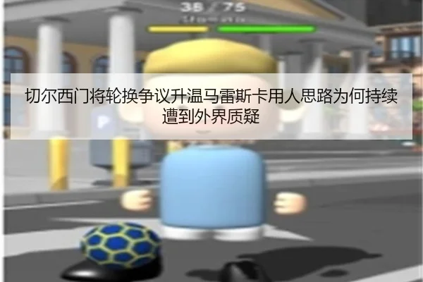 切尔西门将轮换争议升温马雷斯卡用人思路为何持续遭到外界质疑