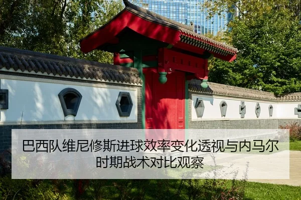 巴西队维尼修斯进球效率变化透视与内马尔时期战术对比观察