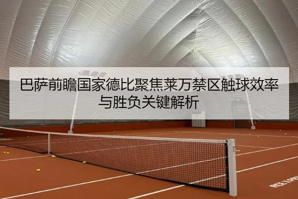 巴萨前瞻国家德比聚焦莱万禁区触球效率与胜负关键解析