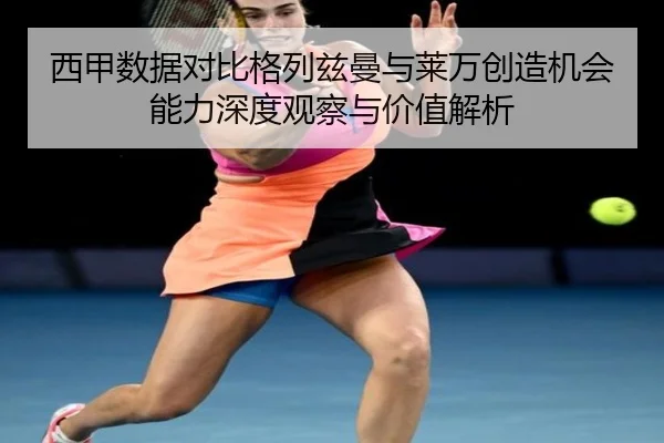 西甲数据对比格列兹曼与莱万创造机会能力深度观察与价值解析