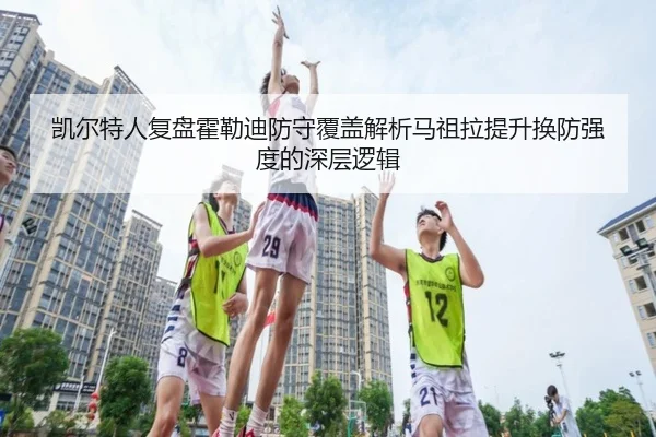 凯尔特人复盘霍勒迪防守覆盖解析马祖拉提升换防强度的深层逻辑